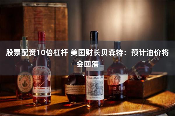 股票配资10倍杠杆 美国财长贝森特：预计油价将会回落