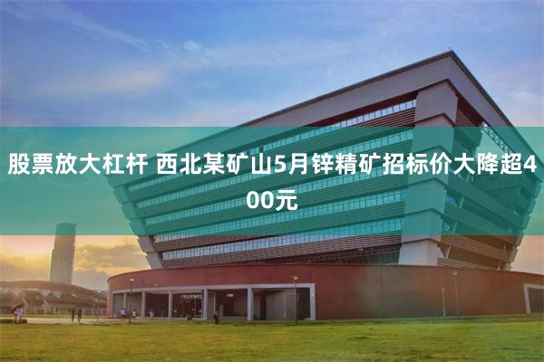 股票放大杠杆 西北某矿山5月锌精矿招标价大降超400元