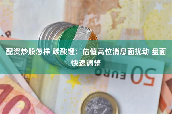 配资炒股怎样 碳酸锂：估值高位消息面扰动 盘面快速调整