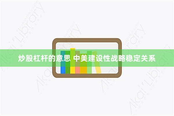 炒股杠杆的意思 中美建设性战略稳定关系