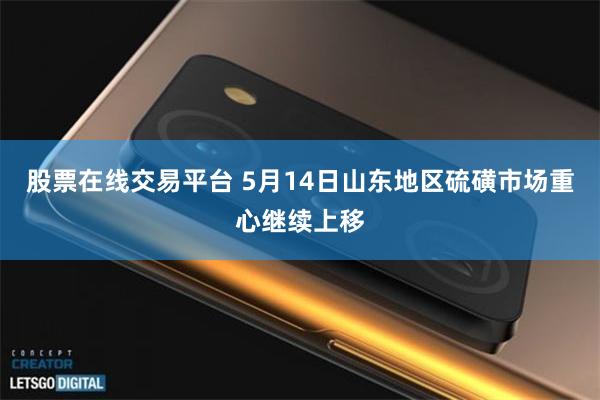 股票在线交易平台 5月14日山东地区硫磺市场重心继续上移