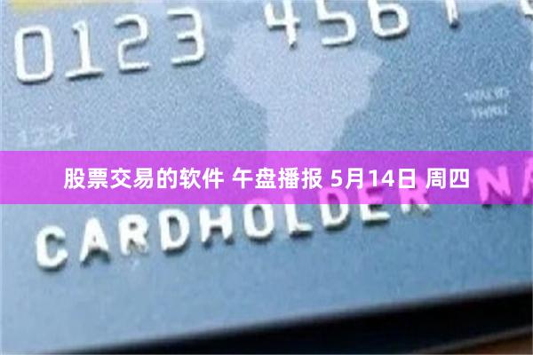 股票交易的软件 午盘播报 5月14日 周四