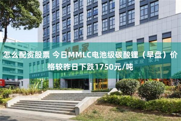 怎么配资股票 今日MMLC电池级碳酸锂（早盘）价格较昨日下跌1750元/吨