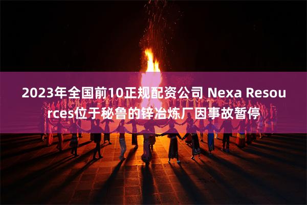 2023年全国前10正规配资公司 Nexa Resources位于秘鲁的锌冶炼厂因事故暂停