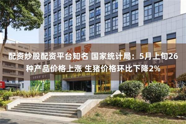 配资炒股配资平台知名 国家统计局：5月上旬26种产品价格上涨 生猪价格环比下降2%
