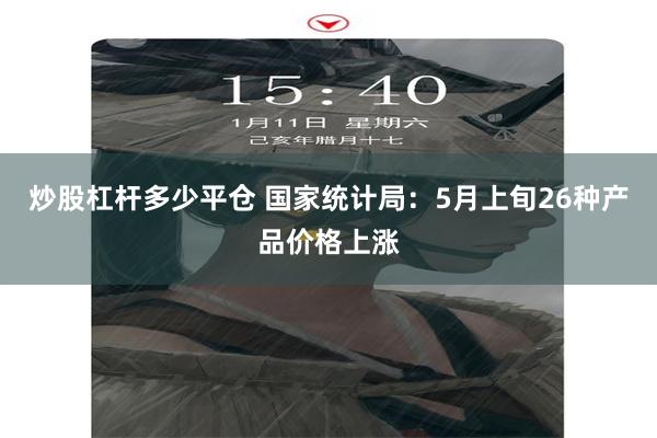 炒股杠杆多少平仓 国家统计局：5月上旬26种产品价格上涨