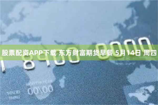 股票配资APP下载 东方财富期货早餐 5月14日 周四