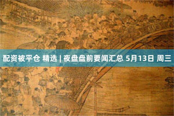 配资被平仓 精选 | 夜盘盘前要闻汇总 5月13日 周三