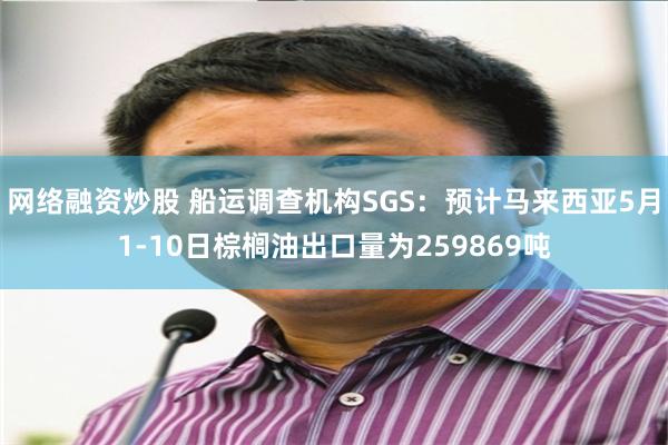 网络融资炒股 船运调查机构SGS：预计马来西亚5月1-10日棕榈油出口量为259869吨