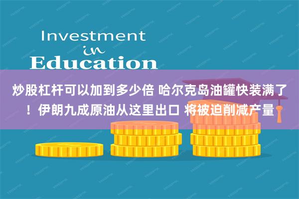 炒股杠杆可以加到多少倍 哈尔克岛油罐快装满了!伊朗九成原油从这里出口 将被迫削减产量