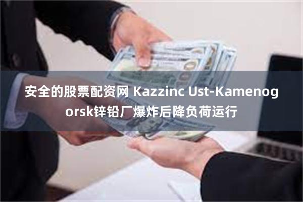 安全的股票配资网 Kazzinc Ust-Kamenogorsk锌铅厂爆炸后降负荷运行