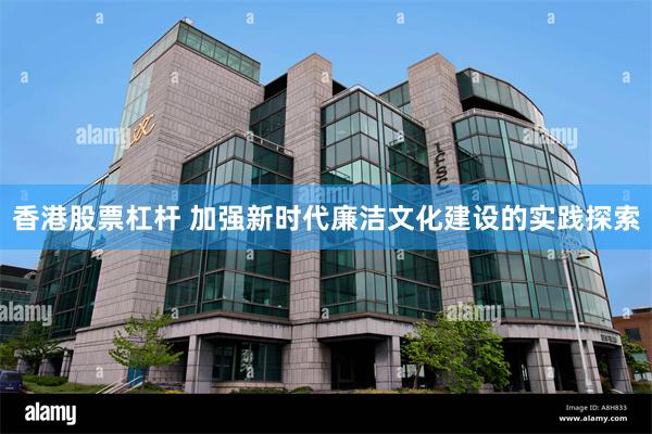 香港股票杠杆 加强新时代廉洁文化建设的实践探索