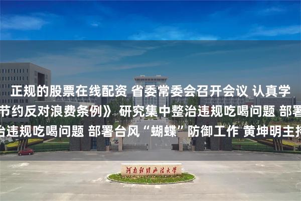 正规的股票在线配资 省委常委会召开会议 认真学习贯彻《党政机关厉行节约反对浪费条例》 研究集中整治违规吃喝问题 部署台风“蝴蝶”防御工作 黄坤明主持会议