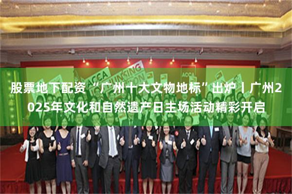 股票地下配资 “广州十大文物地标”出炉丨广州2025年文化和自然遗产日主场活动精彩开启