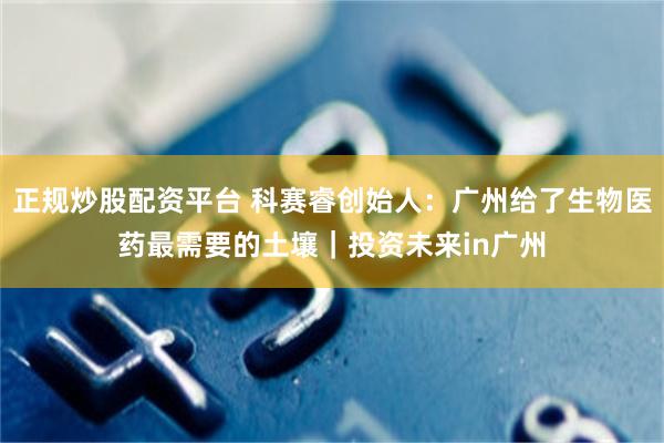 正规炒股配资平台 科赛睿创始人：广州给了生物医药最需要的土壤｜投资未来in广州