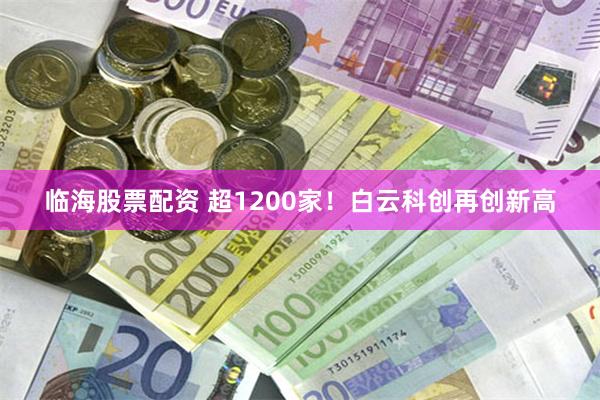 临海股票配资 超1200家！白云科创再创新高
