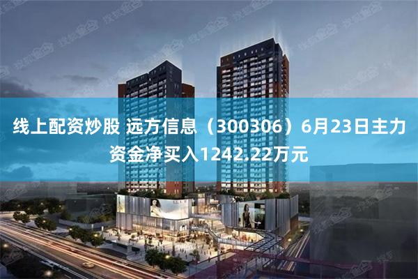 线上配资炒股 远方信息（300306）6月23日主力资金净买入1242.22万元