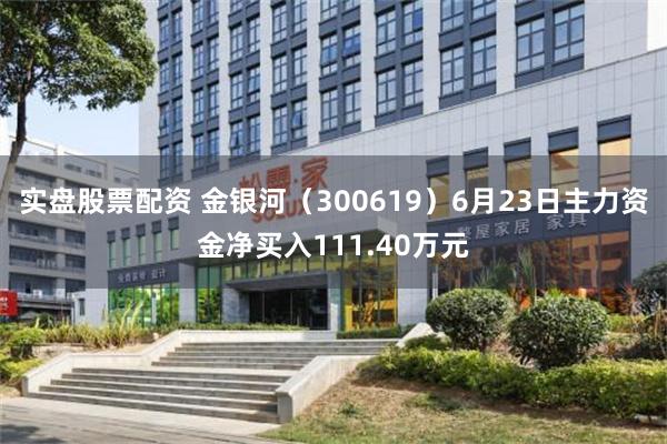 实盘股票配资 金银河（300619）6月23日主力资金净买入111.40万元
