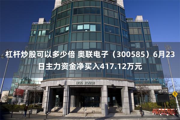 杠杆炒股可以多少倍 奥联电子（300585）6月23日主力资金净买入417.12万元