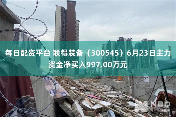 每日配资平台 联得装备（300545）6月23日主力资金净买入997.00万元