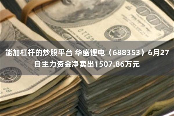 能加杠杆的炒股平台 华盛锂电（688353）6月27日主力资金净卖出1507.86万元