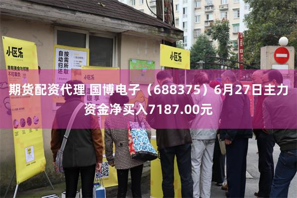 期货配资代理 国博电子（688375）6月27日主力资金净买入7187.00元