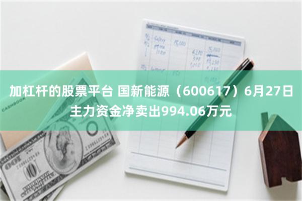 加杠杆的股票平台 国新能源（600617）6月27日主力资金净卖出994.06万元