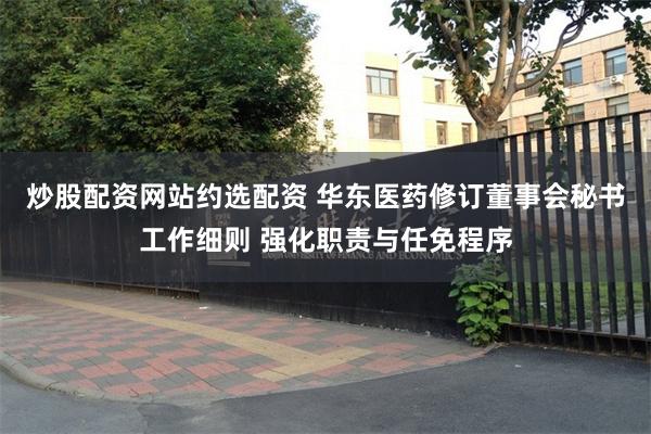 炒股配资网站约选配资 华东医药修订董事会秘书工作细则 强化职责与任免程序