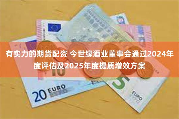 有实力的期货配资 今世缘酒业董事会通过2024年度评估及2025年度提质增效方案