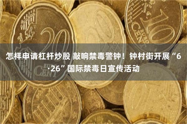 怎样申请杠杆炒股 敲响禁毒警钟!钟村街开展“6·26”国际禁毒日宣传活动