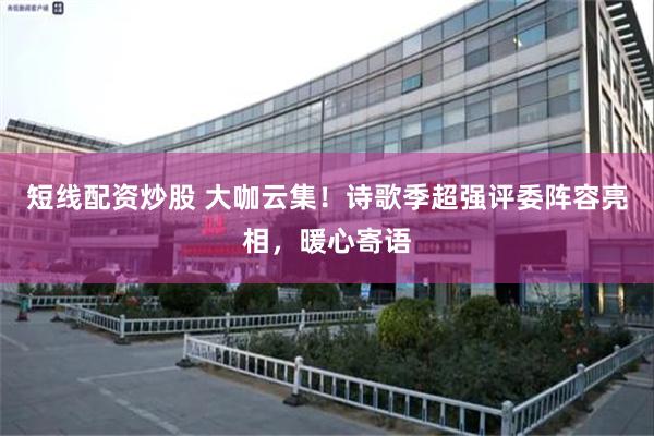 短线配资炒股 大咖云集！诗歌季超强评委阵容亮相，暖心寄语
