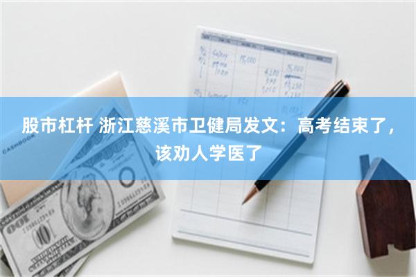 股市杠杆 浙江慈溪市卫健局发文：高考结束了，该劝人学医了