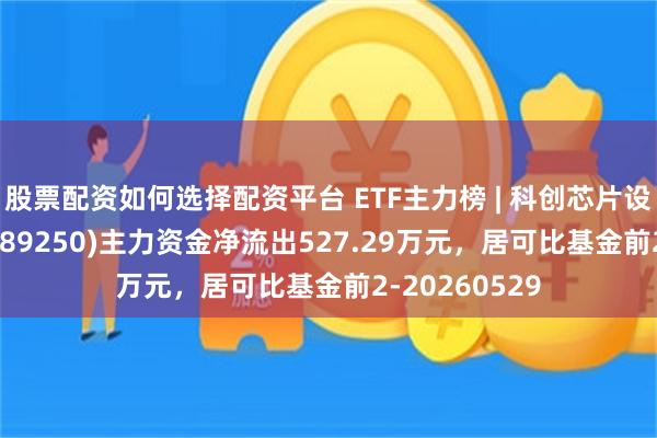 股票配资如何选择配资平台 ETF主力榜 | 科创芯片设计ETF浦银(589250)主力资金净流出527.29万元，居可比基金前2-20260529