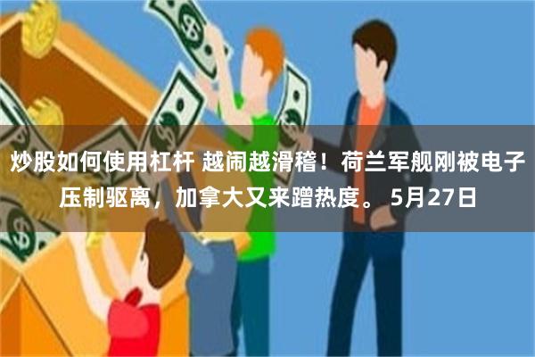 炒股如何使用杠杆 越闹越滑稽!荷兰军舰刚被电子压制驱离,加拿大又来蹭热度。 5月27日
