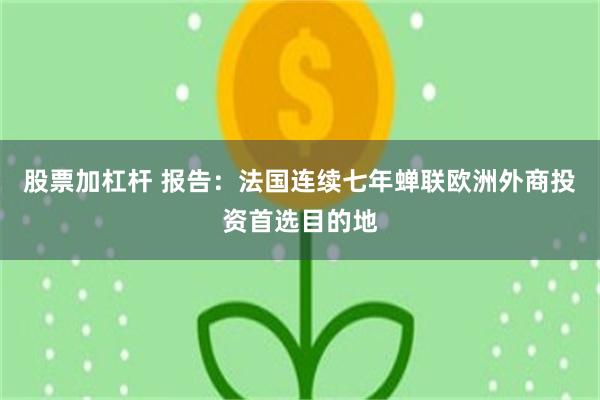 股票加杠杆 报告：法国连续七年蝉联欧洲外商投资首选目的地