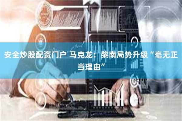 安全炒股配资门户 马克龙:黎南局势升级“毫无正当理由”