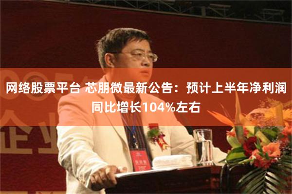 网络股票平台 芯朋微最新公告：预计上半年净利润同比增长104%左右