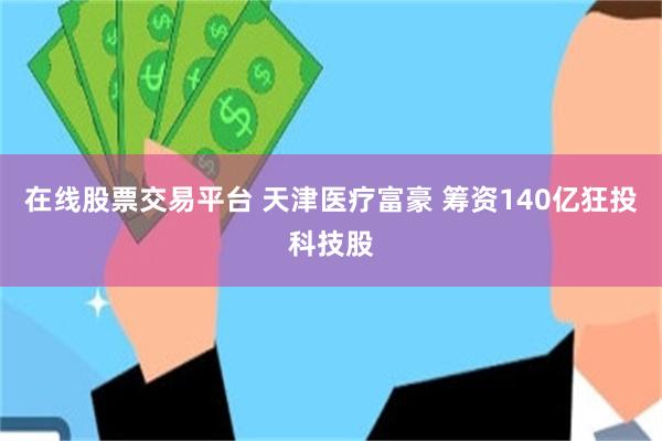 在线股票交易平台 天津医疗富豪 筹资140亿狂投科技股