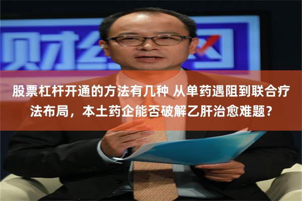 股票杠杆开通的方法有几种 从单药遇阻到联合疗法布局，本土药企能否破解乙肝治愈难题？