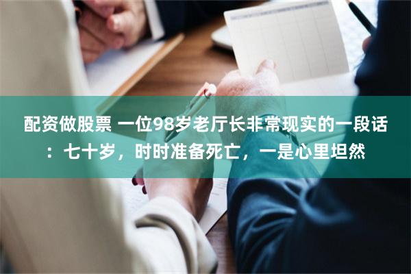 配资做股票 一位98岁老厅长非常现实的一段话：七十岁，时时准备死亡，一是心里坦然