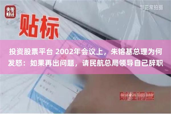 投资股票平台 2002年会议上,朱镕基总理为何发怒:如果再出问题,请民航总局领导自己辞职