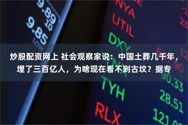 炒股配资网上 社会观察家说：中国土葬几千年，埋了三百亿人，为啥现在看不到古坟？据专