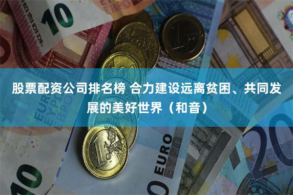 股票配资公司排名榜 合力建设远离贫困、共同发展的美好世界(和音)