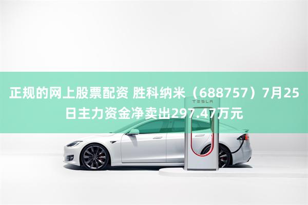 正规的网上股票配资 胜科纳米（688757）7月25日主力资金净卖出297.47万元