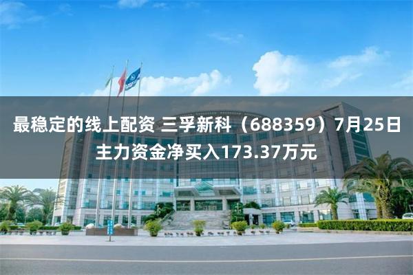 最稳定的线上配资 三孚新科（688359）7月25日主力资金净买入173.37万元
