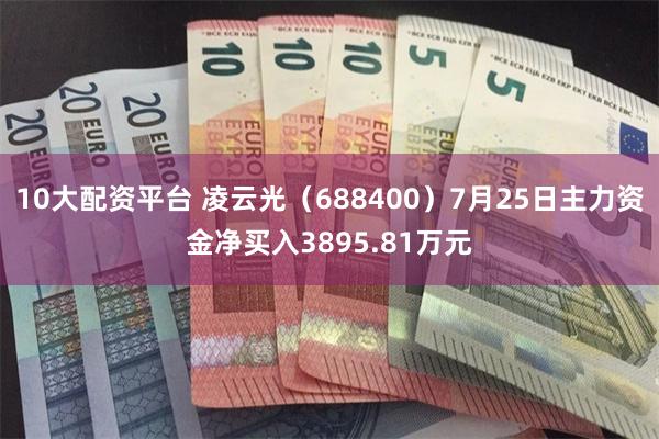 10大配资平台 凌云光（688400）7月25日主力资金净买入3895.81万元
