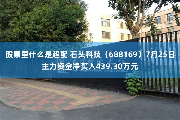 股票里什么是超配 石头科技(688169)7月25日主力资金净买入439.30万元
