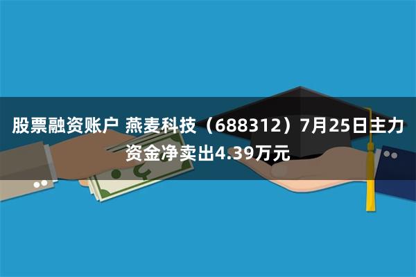 股票融资账户 燕麦科技（688312）7月25日主力资金净卖出4.39万元