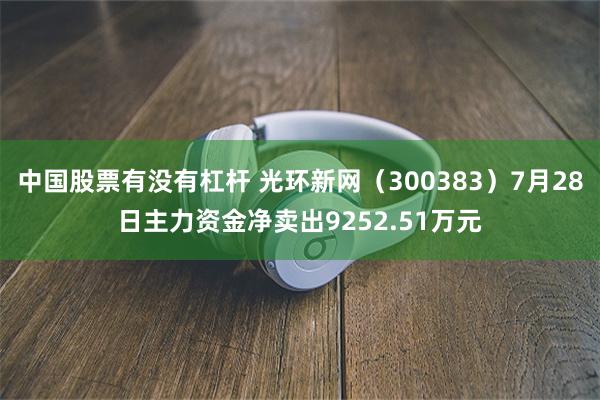 中国股票有没有杠杆 光环新网（300383）7月28日主力资金净卖出9252.51万元