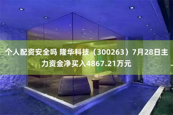 个人配资安全吗 隆华科技（300263）7月28日主力资金净买入4867.21万元